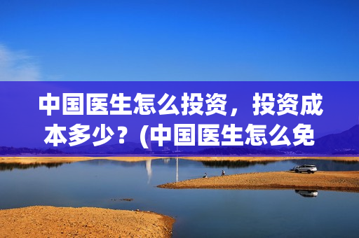 中国医生怎么投资，投资成本多少？(中国医生怎么免费)