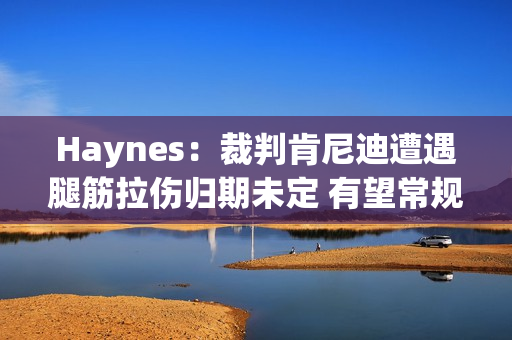 Haynes:裁判肯尼迪遭遇腿筋拉伤归期未定 有望常规赛结束前复出 Haynes:裁判肯尼迪遭遇腿筋拉伤归期未定 有望常规赛结束前复出