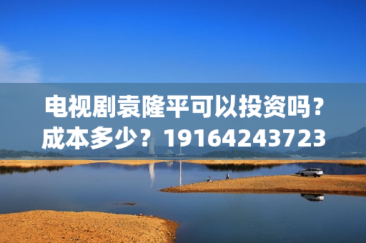 电视剧袁隆平可以投资吗？成本多少？19164243723(电视剧袁隆平可以看吗)