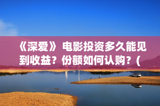 《深爱》 电影投资多久能见到收益？份额如何认购？(深爱电影剧情介绍)