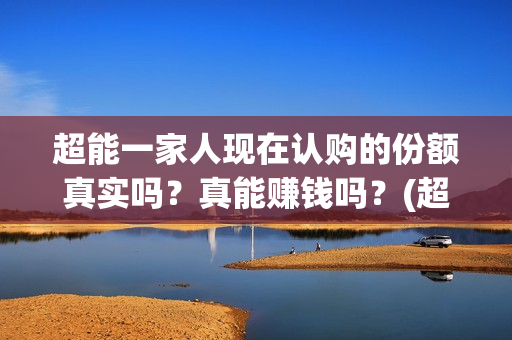 超能一家人现在认购的份额真实吗？真能赚钱吗？(超能一家人2021年)