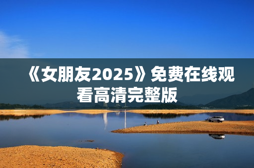 《女朋友2025》免费在线观看高清完整版 《女朋友2025》免费在线观看高清完整版
