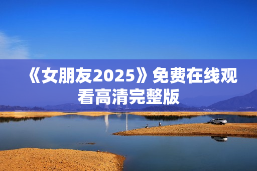《女朋友2025》免费在线观看高清完整版