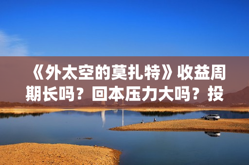 《外太空的莫扎特》收益周期长吗？回本压力大吗？投资收益快吗？(外太空的莫扎特演员表)