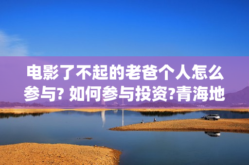 电影了不起的老爸个人怎么参与? 如何参与投资?青海地震(电影了不起的老爸简介)