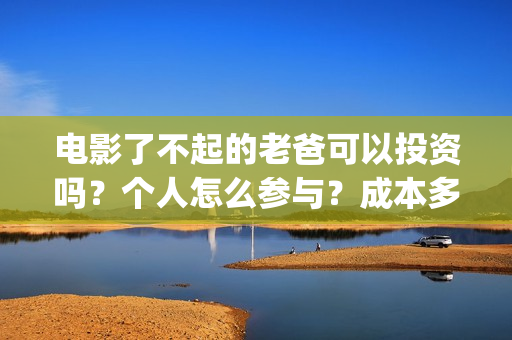 电影了不起的老爸可以投资吗？个人怎么参与？成本多少(电影了不起的老爸演员表)