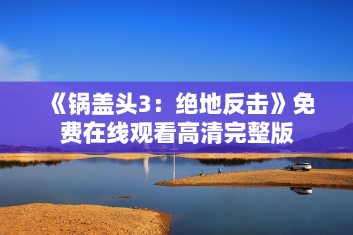 《锅盖头3:绝地反击》免费在线观看高清完整版 《锅盖头3:绝地反击》免费在线观看高清完整版