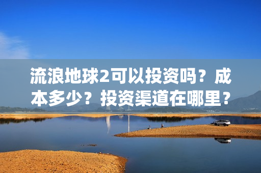 流浪地球2可以投资吗？成本多少？投资渠道在哪里？(流浪地球2可以投屏吗)