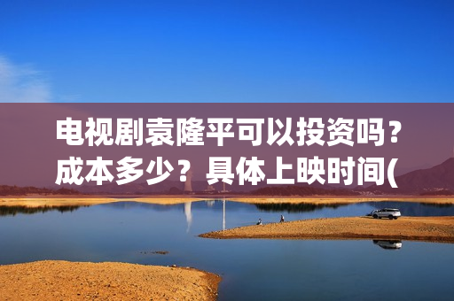 电视剧袁隆平可以投资吗？成本多少？具体上映时间(袁隆平电视机)