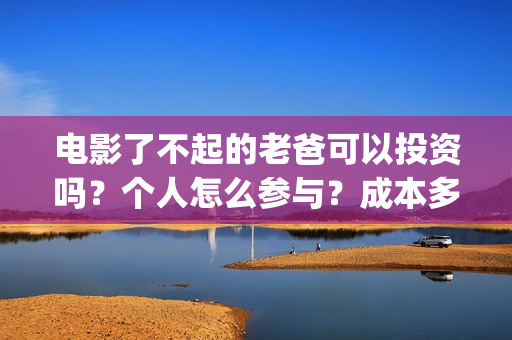 电影了不起的老爸可以投资吗？个人怎么参与？成本多少(了不起的老爸演员名单)