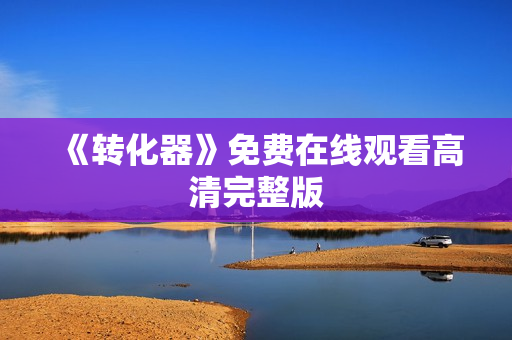 《转化器》免费在线观看高清完整版