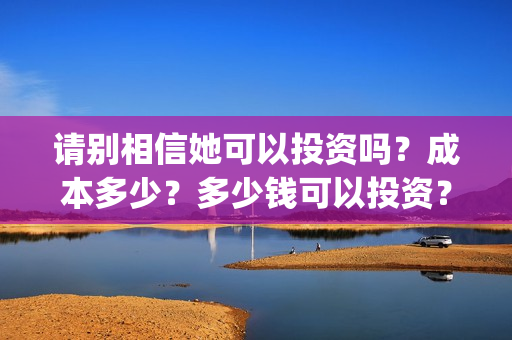 请别相信她可以投资吗？成本多少？多少钱可以投资？(请别相信他电影)