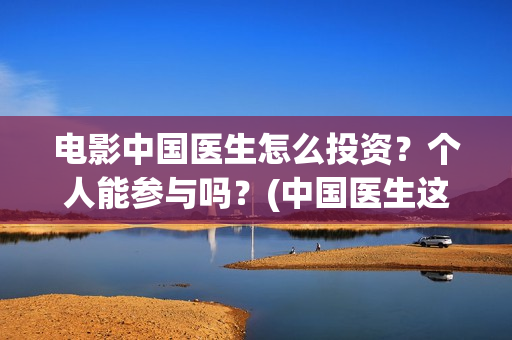 电影中国医生怎么投资？个人能参与吗？(中国医生这部电影讲的是)