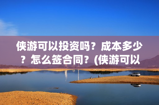 侠游可以投资吗？成本多少？怎么签合同？(侠游可以投资吗安全吗)