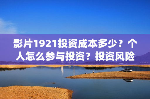 影片1921投资成本多少？个人怎么参与投资？投资风险大吗？(电影投资1921是真的吗)