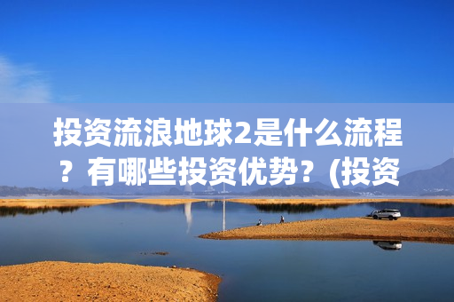投资流浪地球2是什么流程？有哪些投资优势？(投资流浪地球男主姓顾的小说)