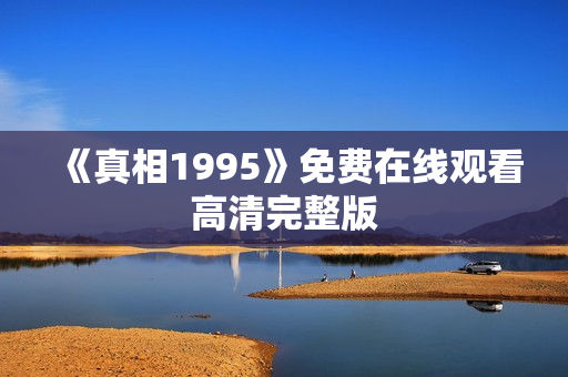 《真相1995》免费在线观看高清完整版