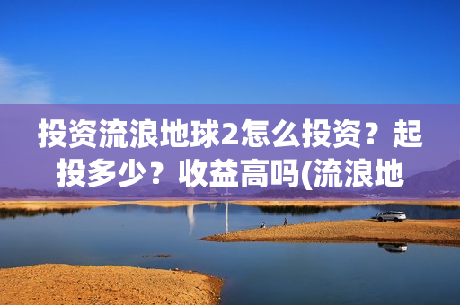 投资流浪地球2怎么投资？起投多少？收益高吗(流浪地球投资收益)