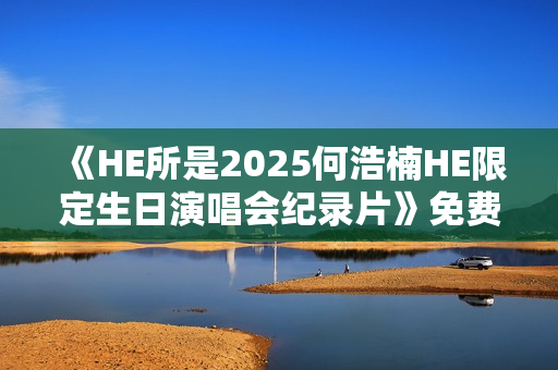 《HE所是2025何浩楠HE限定生日演唱会纪录片》免费在线观看高清完整版 《HE所是2025何浩楠HE限定生日演唱会纪录片》免费在线观看高清完整版