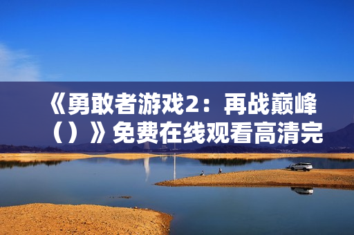《勇敢者游戏2:再战巅峰()》免费在线观看高清完整版 《勇敢者游戏2:再战巅峰()》免费在线观看高清完整版