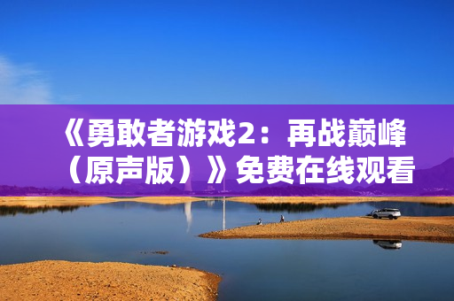 《勇敢者游戏2:再战巅峰(原声版)》免费在线观看高清完整版 《勇敢者游戏2:再战巅峰(原声版)》免费在线观看高清完整版
