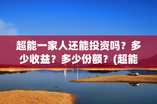 超能一家人还能投资吗？多少收益？多少份额？(超能一家人拍完了吗)