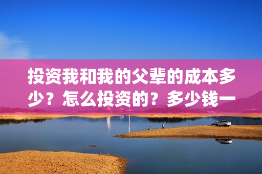 投资我和我的父辈的成本多少？怎么投资的？多少钱一份(投资我和我的父辈能赚钱吗)