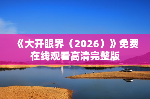 《大开眼界(2026)》免费在线观看高清完整版 《大开眼界(2026)》免费在线观看高清完整版