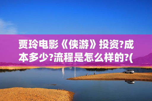 贾玲电影《侠游》投资?成本多少?流程是怎么样的?(贾玲侠女英雄传)