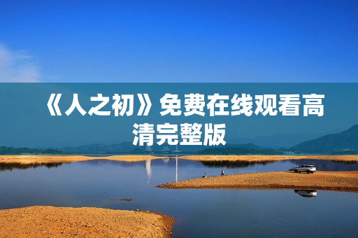 《人之初》免费在线观看高清完整版 《人之初》免费在线观看高清完整版