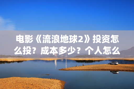 电影《流浪地球2》投资怎么投？成本多少？个人怎么参与(电影《流浪地球3》开机)