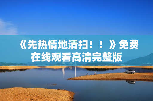 《先热情地清扫！！》免费在线观看高清完整版