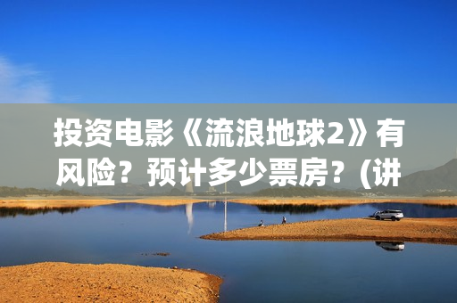 投资电影《流浪地球2》有风险？预计多少票房？(讲流浪的电影)
