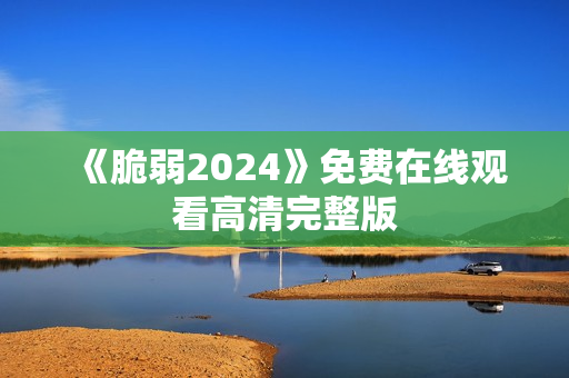 《脆弱2024》免费在线观看高清完整版