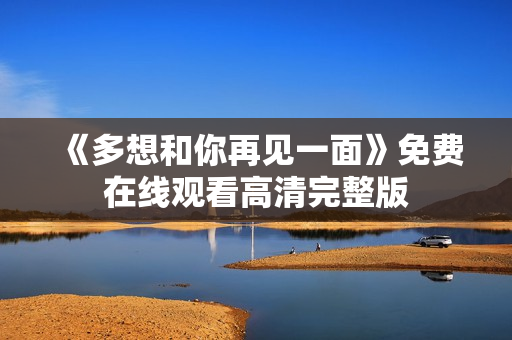 《多想和你再见一面》免费在线观看高清完整版
