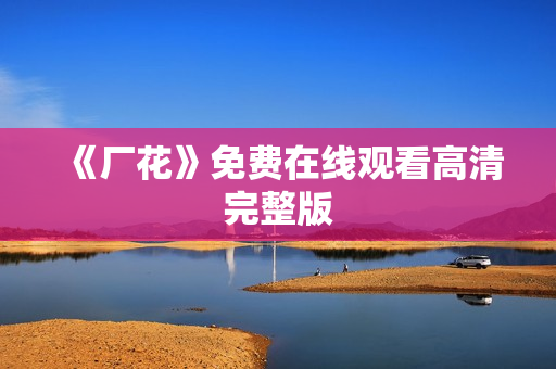 《厂花》免费在线观看高清完整版 《厂花》免费在线观看高清完整版