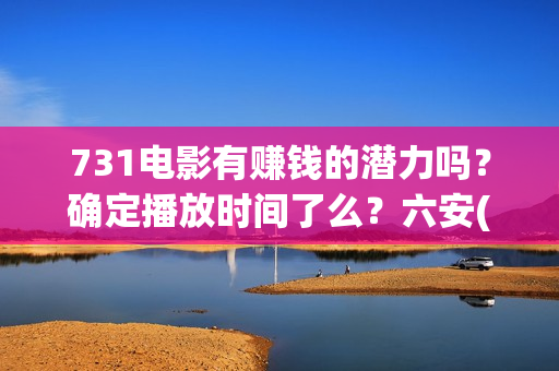 731电影有赚钱的潜力吗？确定播放时间了么？六安(731电影投资风险)