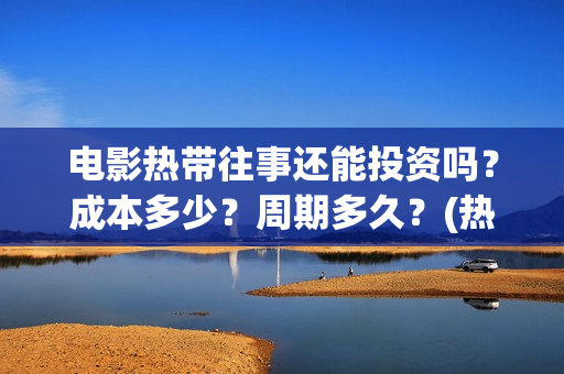 电影热带往事还能投资吗？成本多少？周期多久？(热带往事电影口碑炸裂吗)