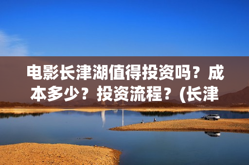 电影长津湖值得投资吗？成本多少？投资流程？(长津湖影片推介)