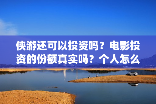 侠游还可以投资吗？电影投资的份额真实吗？个人怎么参与影视投资？(游侠平台怎么样)