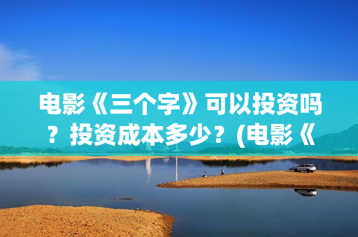 电影《三个字》可以投资吗？投资成本多少？(电影《三个字》剧情介绍)