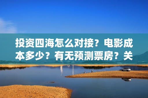 投资四海怎么对接？电影成本多少？有无预测票房？关注围脖：影视大发(四海投资集团董事长)