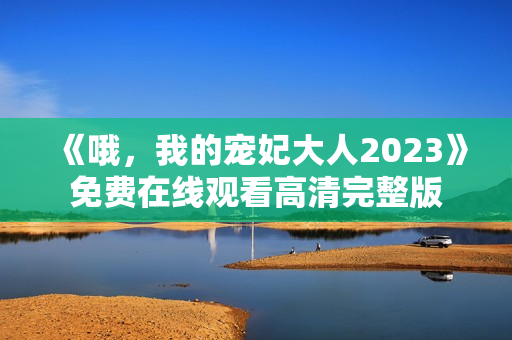 《哦，我的宠妃大人2023》免费在线观看高清完整版