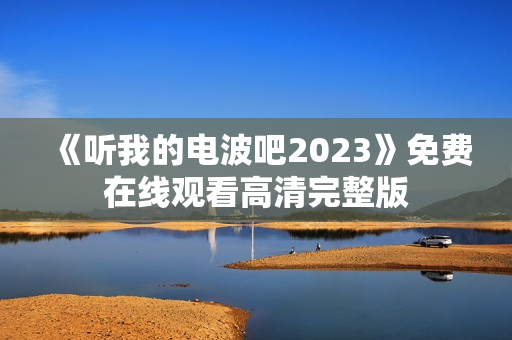 《听我的电波吧2023》免费在线观看高清完整版