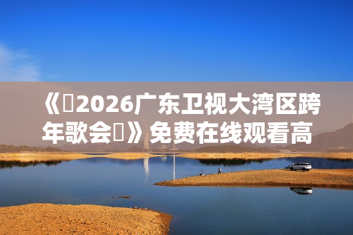 《​2026广东卫视大湾区跨年歌会​》免费在线观看高清完整版