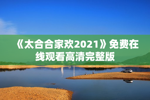《太合合家欢2021》免费在线观看高清完整版