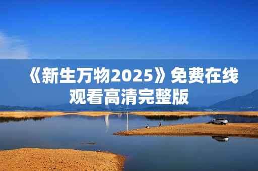《新生万物2025》免费在线观看高清完整版