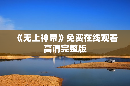 《无上神帝》免费在线观看高清完整版