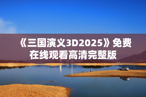 《三国演义3D2025》免费在线观看高清完整版