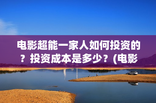 电影超能一家人如何投资的？投资成本是多少？(电影超能一家人沈腾免费观看国语版)